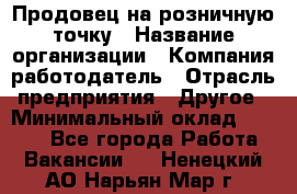 Продовец на розничную точку › Название организации ­ Компания-работодатель › Отрасль предприятия ­ Другое › Минимальный оклад ­ 8 000 - Все города Работа » Вакансии   . Ненецкий АО,Нарьян-Мар г.